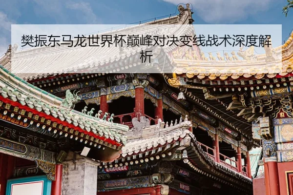 樊振东马龙世界杯巅峰对决变线战术深度解析