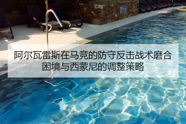 阿尔瓦雷斯在马竞的防守反击战术磨合困境与西蒙尼的调整策略