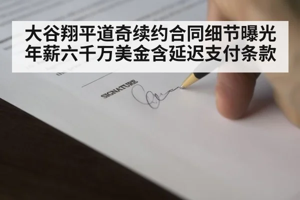 大谷翔平道奇续约合同细节曝光年薪六千万美金含延迟支付条款