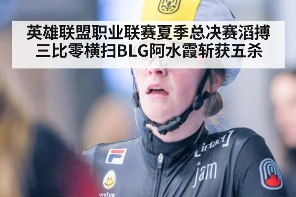 英雄联盟职业联赛夏季总决赛滔搏三比零横扫BLG阿水霞斩获五杀