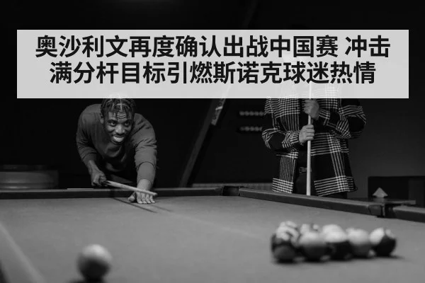 奥沙利文再度确认出战中国赛 冲击满分杆目标引燃斯诺克球迷热情
