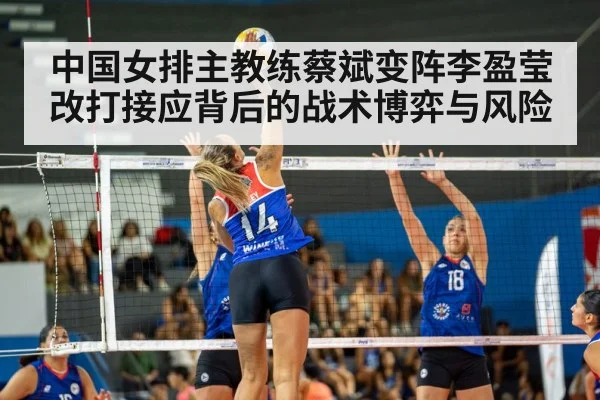 中国女排主教练蔡斌变阵李盈莹改打接应背后的战术博弈与风险