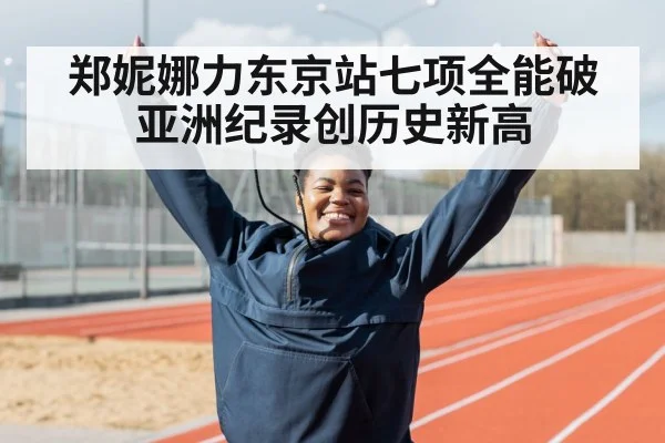 郑妮娜力东京站七项全能破亚洲纪录创历史新高