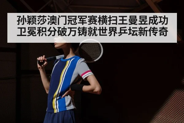 孙颖莎澳门冠军赛横扫王曼昱成功卫冕积分破万铸就世界乒坛新传奇