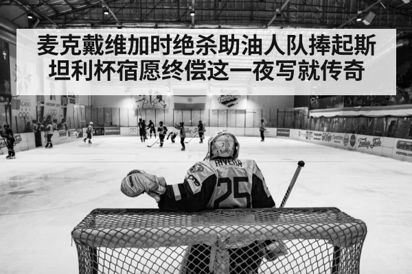 麦克戴维加时绝杀助油人队捧起斯坦利杯宿愿终偿这一夜写就传奇