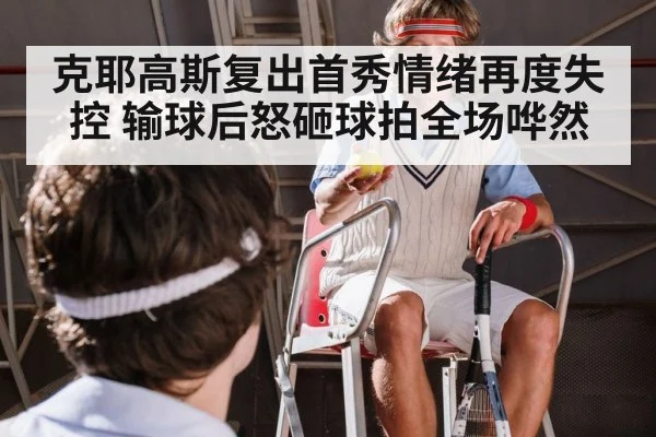 克耶高斯复出首秀情绪再度失控 输球后怒砸球拍全场哗然