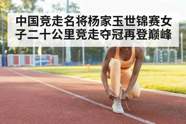 中国竞走名将杨家玉世锦赛女子二十公里竞走夺冠再登巅峰