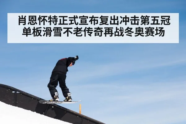 肖恩怀特正式宣布复出冲击第五冠 单板滑雪不老传奇再战冬奥赛场